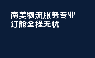南美物流服务，专业订舱全程无忧