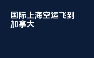 国际上海空运飞到加拿大