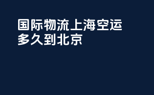 国际物流上海空运多久到北京