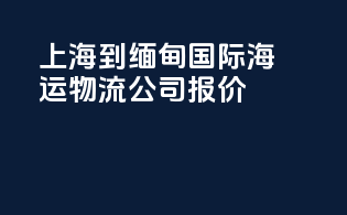 上海到缅甸国际海运物流公司报价