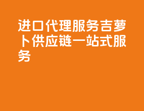 进口代理服务：吉萝卜供应链一站式服务