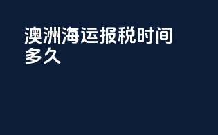 澳洲海运报税时间多久