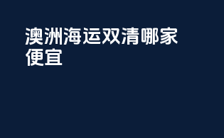 澳洲海运双清哪家便宜