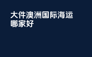 大件澳洲国际海运哪家好