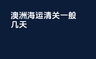 澳洲海运清关一般几天