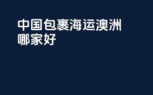 中国包裹海运澳洲哪家好