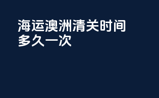 海运澳洲清关时间多久一次