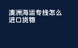 澳洲海运专线怎么进口货物
