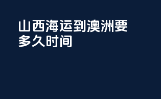 山西海运到澳洲要多久时间