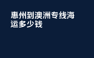 惠州到澳洲专线海运多少钱