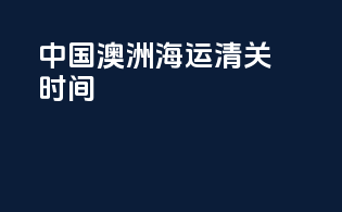 中国澳洲海运清关时间