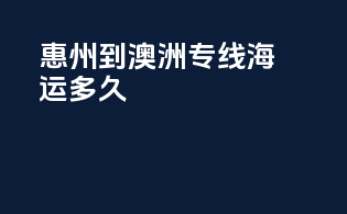 惠州到澳洲专线海运多久