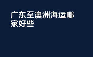 广东至澳洲海运哪家好些