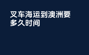 叉车海运到澳洲要多久时间
