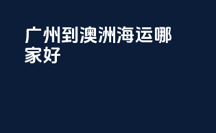 广州到澳洲海运哪家好