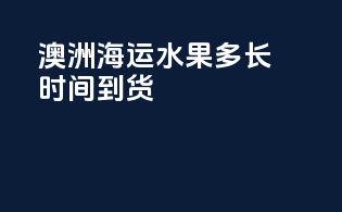 澳洲海运水果多长时间到货