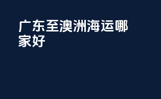 广东至澳洲海运哪家好