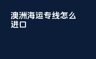 澳洲海运专线怎么进口