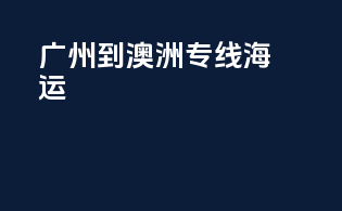 广州到澳洲专线海运