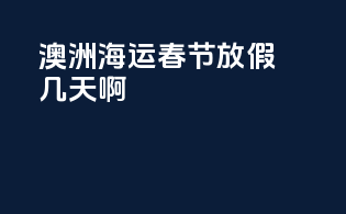 澳洲海运春节放假几天啊