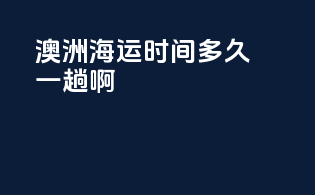 澳洲海运时间多久一趟啊