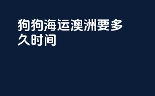 狗狗海运澳洲要多久时间