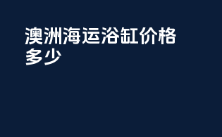 澳洲海运浴缸价格多少