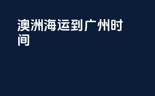 澳洲海运到广州时间