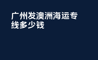 广州发澳洲海运专线多少钱