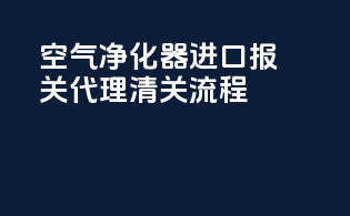 空气净化器进口报关代理清关流程