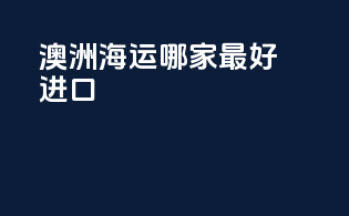 澳洲海运哪家最好进口
