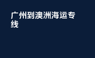 广州到澳洲海运专线