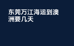 东莞万江海运到澳洲要几天