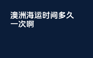 澳洲海运时间多久一次啊