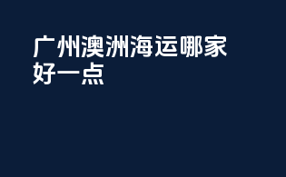 广州澳洲海运哪家好一点