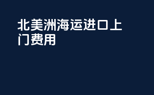 北美洲海运进口上门费用