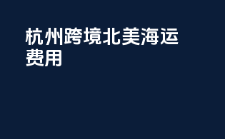 杭州跨境北美海运费用