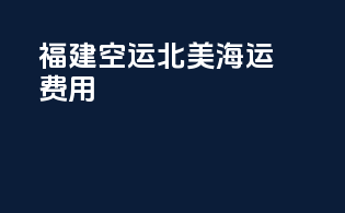 福建空运北美海运费用
