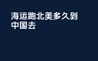 海运跑北美多久到中国去