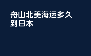 舟山北美海运多久到日本