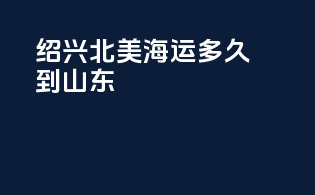 绍兴北美海运多久到山东