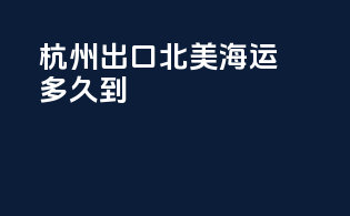杭州出口北美海运多久到
