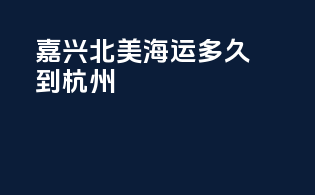 嘉兴北美海运多久到杭州