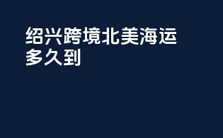 绍兴跨境北美海运多久到