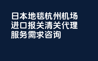日本地毯杭州机场进口报关清关代理服务需求咨询