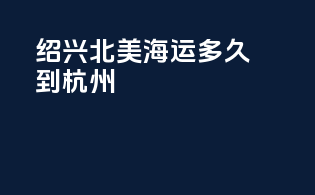 绍兴北美海运多久到杭州
