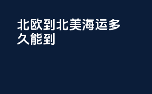 北欧到北美海运多久能到