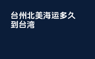 台州北美海运多久到台湾