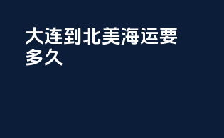 大连到北美海运要多久