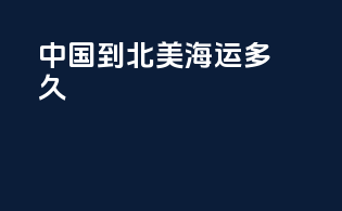 中国到北美海运多久